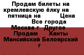 Продам билеты на кремлевскую ёлку на 29.12 пятница на 10.00 › Цена ­ 5 000 - Все города, Москва г. Другое » Продам   . Ханты-Мансийский,Белоярский г.